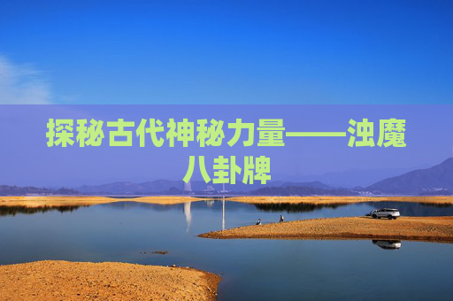 探秘古代神秘力量——浊魔八卦牌 探秘古代神秘力量——浊魔八卦牌