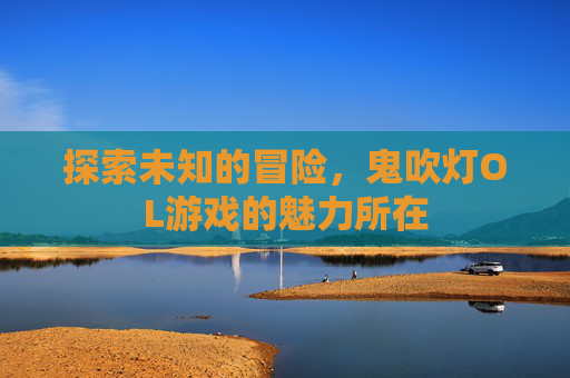 探索未知的冒险,鬼吹灯OL游戏的魅力所在 探索未知的冒险,鬼吹灯OL游戏的魅力所在