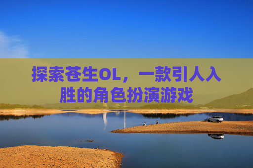 探索苍生OL,一款引人入胜的角色扮演游戏 探索苍生OL,一款引人入胜的角色扮演游戏