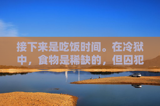 接下来是吃饭时间。在冷狱中,食物是稀缺的,但囚犯们依然保持着对生活的热爱。他们互相帮助,分享着仅有的食物。在这个过程中,他们学会了感恩,学会了珍惜。饭后,他们会进行一些简单的清洁工作,保持环境的整洁 接下来是吃饭时间。在冷狱中,食物是稀缺的,但囚犯们依然保持着对生活的热爱。他们互相帮助,分享着仅有的食物。在这个过程中,他们学会了感恩,学会了珍惜。饭后,他们会进行一些简单的清洁工作,保持环境的整洁