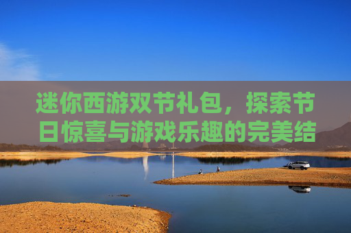迷你西游双节礼包，探索节日惊喜与游戏乐趣的完美结合