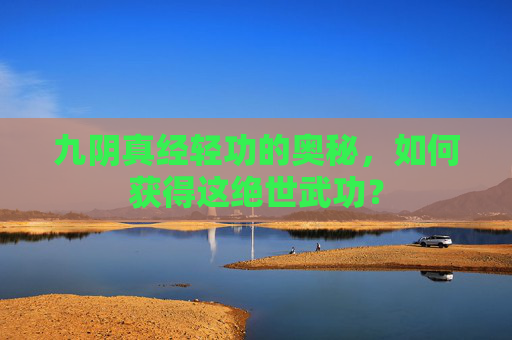 九阴真经轻功的奥秘,如何获得这绝世武功? 九阴真经轻功的奥秘,如何获得这绝世武功?