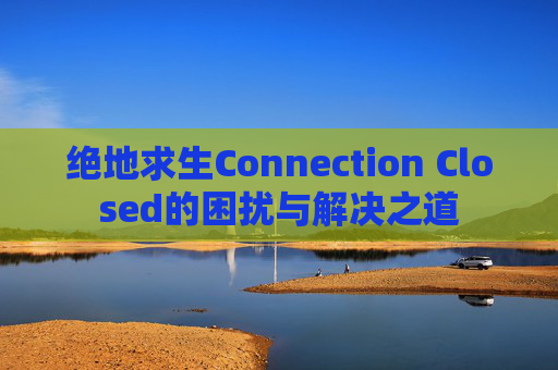 绝地求生Connection Closed的困扰与解决之道 绝地求生Connection Closed的困扰与解决之道