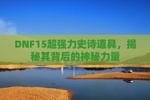 DNF15超强力史诗道具,揭秘其背后的神秘力量 DNF15超强力史诗道具,揭秘其背后的神秘力量