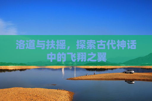 洛道与扶摇,探索古代神话中的飞翔之翼 洛道与扶摇,探索古代神话中的飞翔之翼