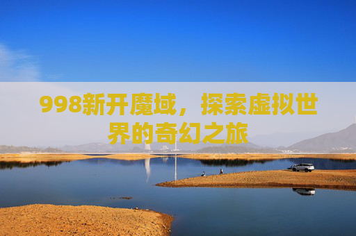 998新开魔域，探索虚拟世界的奇幻之旅