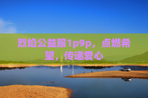 烈焰公益服1p9p,点燃希望,传递爱心 烈焰公益服1p9p,点燃希望,传递爱心