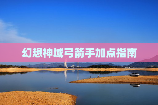 幻想神域弓箭手加点指南 幻想神域弓箭手加点指南
