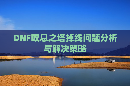 DNF叹息之塔掉线问题分析与解决策略 DNF叹息之塔掉线问题分析与解决策略