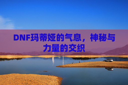 DNF玛蒂娅的气息，神秘与力量的交织