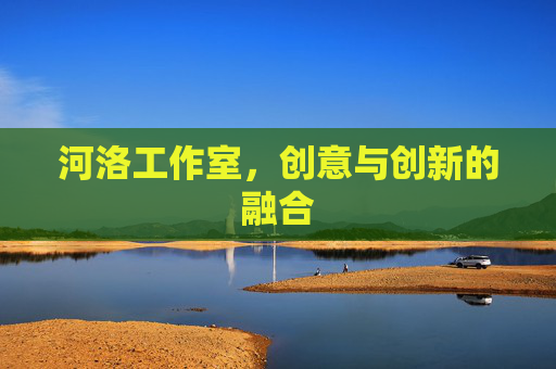 河洛工作室，创意与创新的融合