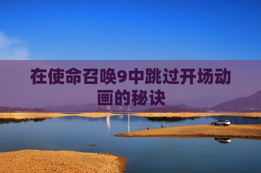 在使命召唤9中跳过开场动画的秘诀 在使命召唤9中跳过开场动画的秘诀