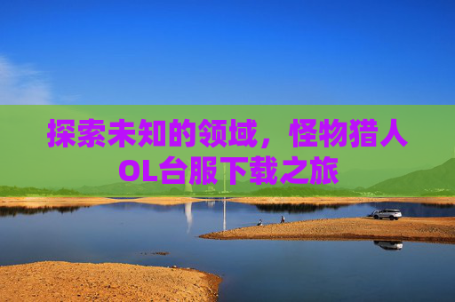 探索未知的领域，怪物猎人OL台服下载之旅