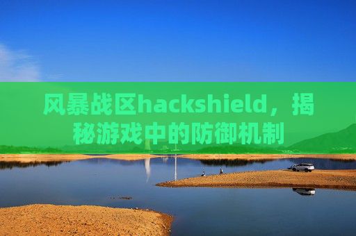 风暴战区hackshield,揭秘游戏中的防御机制 风暴战区hackshield,揭秘游戏中的防御机制