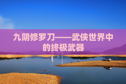 九阴修罗刀——武侠世界中的终极武器