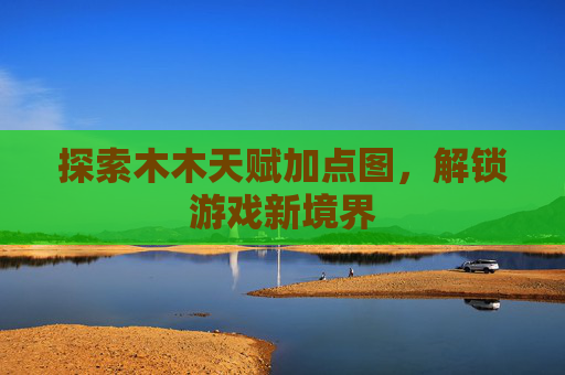 探索木木天赋加点图，解锁游戏新境界