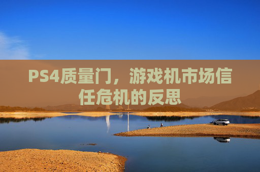 PS4质量门,游戏机市场信任危机的反思 PS4质量门,游戏机市场信任危机的反思
