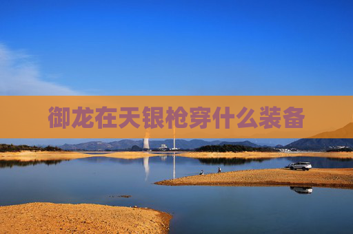 御龙在天银枪穿什么装备