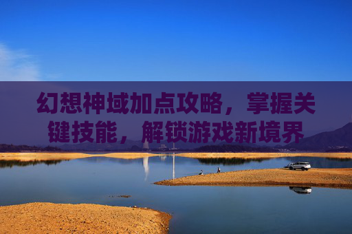 幻想神域加点攻略,掌握关键技能,解锁游戏新境界 幻想神域加点攻略,掌握关键技能,解锁游戏新境界