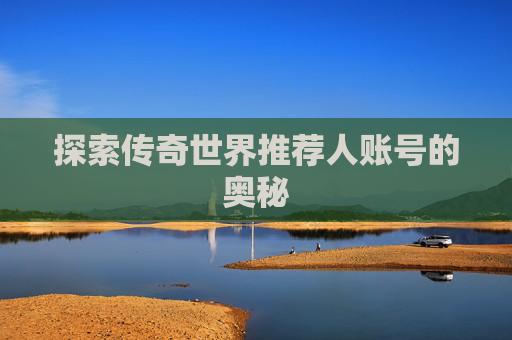 探索传奇世界推荐人账号的奥秘