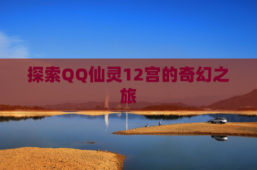 探索QQ仙灵12宫的奇幻之旅 探索QQ仙灵12宫的奇幻之旅