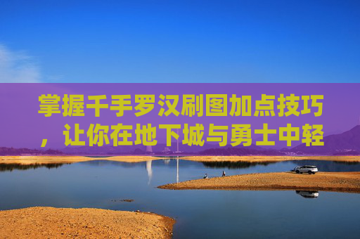 掌握千手罗汉刷图加点技巧，让你在地下城与勇士中轻松取胜