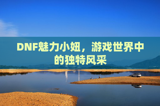 DNF魅力小妞，游戏世界中的独特风采