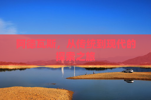 阿德瓦斯,从传统到现代的探索之旅 阿德瓦斯,从传统到现代的探索之旅