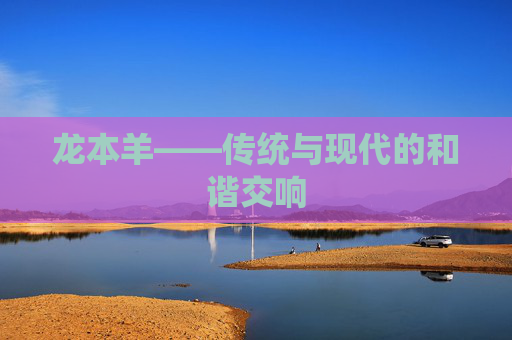 龙本羊——传统与现代的和谐交响 龙本羊——传统与现代的和谐交响