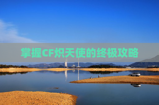 掌握CF炽天使的终极攻略 掌握CF炽天使的终极攻略