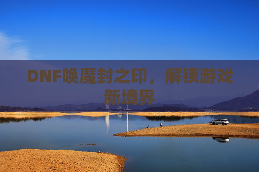 DNF唤魔封之印,解锁游戏新境界 DNF唤魔封之印,解锁游戏新境界