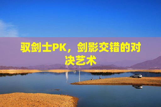 驭剑士PK,剑影交错的对决艺术 驭剑士PK,剑影交错的对决艺术