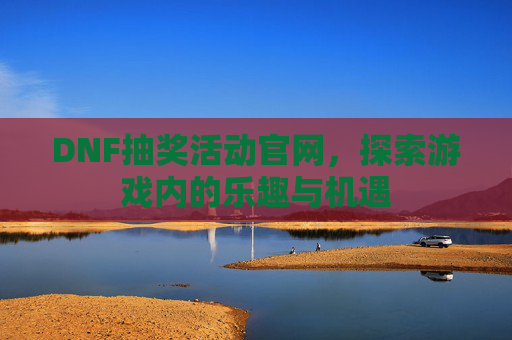 DNF抽奖活动官网,探索游戏内的乐趣与机遇 DNF抽奖活动官网,探索游戏内的乐趣与机遇