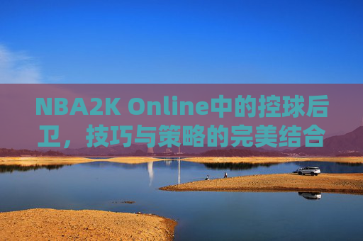 NBA2K Online中的控球后卫，技巧与策略的完美结合