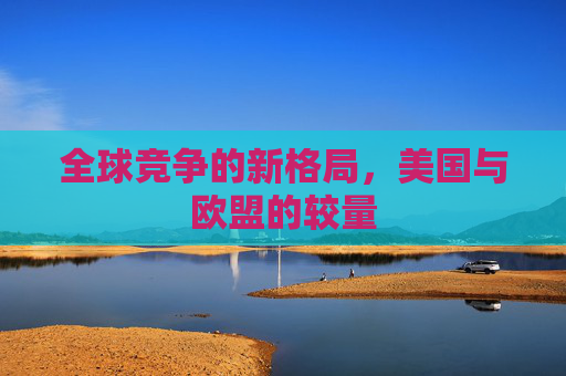 全球竞争的新格局，美国与欧盟的较量