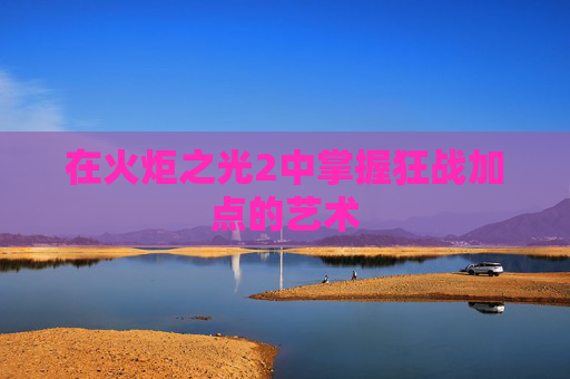 在火炬之光2中掌握狂战加点的艺术