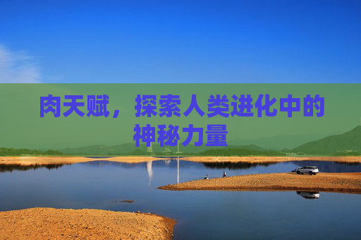 肉天赋,探索人类进化中的神秘力量 肉天赋,探索人类进化中的神秘力量