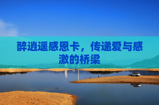 醉逍遥感恩卡，传递爱与感激的桥梁