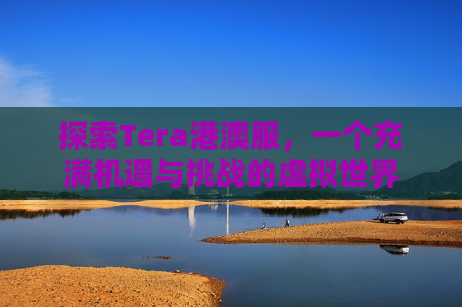 探索Tera港澳服,一个充满机遇与挑战的虚拟世界 探索Tera港澳服,一个充满机遇与挑战的虚拟世界