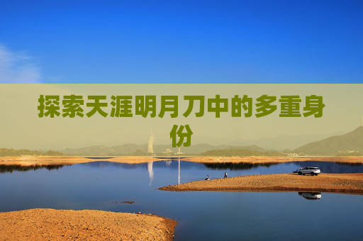 探索天涯明月刀中的多重身份 探索天涯明月刀中的多重身份