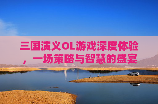 三国演义OL游戏深度体验,一场策略与智慧的盛宴 三国演义OL游戏深度体验,一场策略与智慧的盛宴