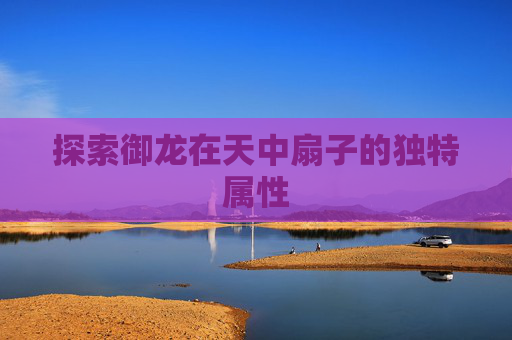 探索御龙在天中扇子的独特属性 探索御龙在天中扇子的独特属性