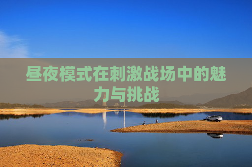昼夜模式在刺激战场中的魅力与挑战