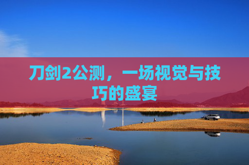 刀剑2公测,一场视觉与技巧的盛宴 刀剑2公测,一场视觉与技巧的盛宴