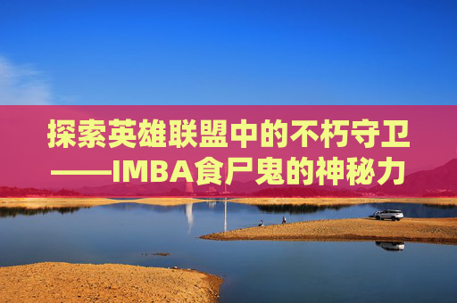 探索英雄联盟中的不朽守卫——IMBA食尸鬼的神秘力量 探索英雄联盟中的不朽守卫——IMBA食尸鬼的神秘力量