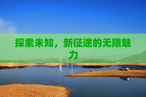 探索未知,新征途的无限魅力 探索未知,新征途的无限魅力