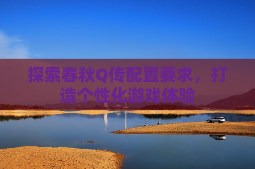 探索春秋Q传配置要求，打造个性化游戏体验