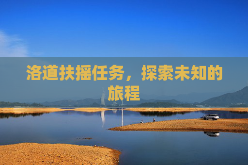 洛道扶摇任务,探索未知的旅程 洛道扶摇任务,探索未知的旅程