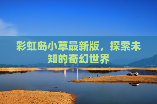 彩虹岛小草最新版,探索未知的奇幻世界 彩虹岛小草最新版,探索未知的奇幻世界
