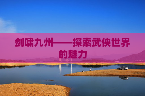 剑啸九州——探索武侠世界的魅力